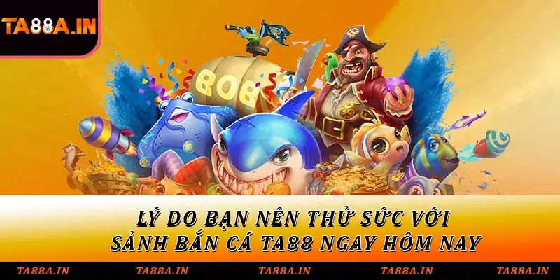 Lý do bạn nên thử sức với sảnh bắn cá TA88 ngay hôm nay