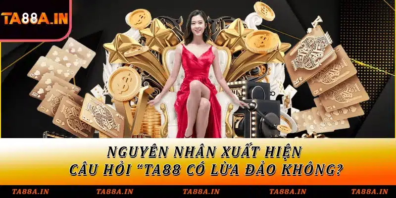 Nguyên nhân xuất hiện câu hỏi “TA88 có lừa đảo không?”