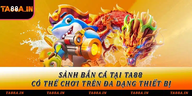 Sảnh bắn cá tại TA88 có thể chơi trên đa dạng thiết bị